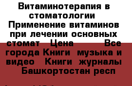 Витаминотерапия в стоматологии  Применение витаминов при лечении основных стомат › Цена ­ 257 - Все города Книги, музыка и видео » Книги, журналы   . Башкортостан респ.